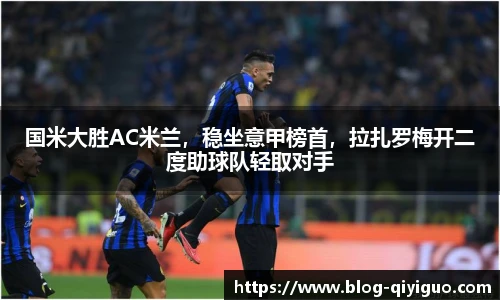 国米大胜AC米兰,稳坐意甲榜首,拉扎罗梅开二度助球队轻取对手