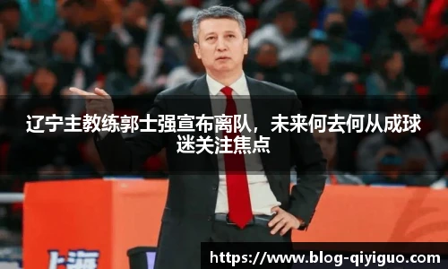 辽宁主教练郭士强宣布离队,未来何去何从成球迷关注焦点