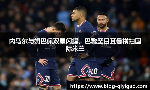 内马尔与姆巴佩双星闪耀,巴黎圣日耳曼横扫国际米兰