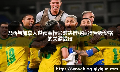 巴西与加拿大世预赛精彩对决谁将赢得晋级资格的关键战役