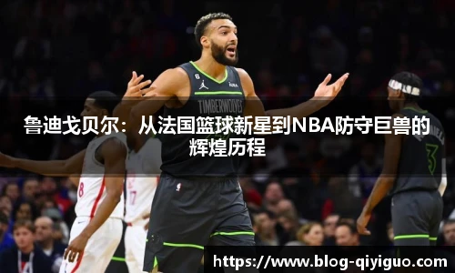 鲁迪戈贝尔：从法国篮球新星到NBA防守巨兽的辉煌历程